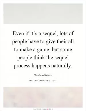 Even if it’s a sequel, lots of people have to give their all to make a game, but some people think the sequel process happens naturally Picture Quote #1