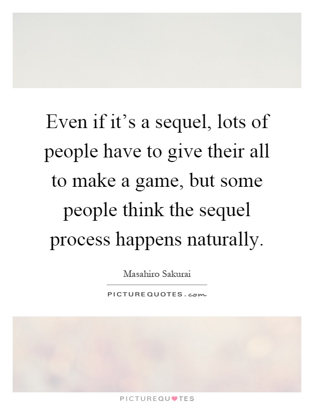 Even if it's a sequel, lots of people have to give their all to make a game, but some people think the sequel process happens naturally Picture Quote #1