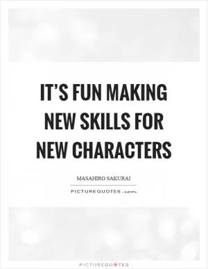 It’s fun making new skills for new characters Picture Quote #1