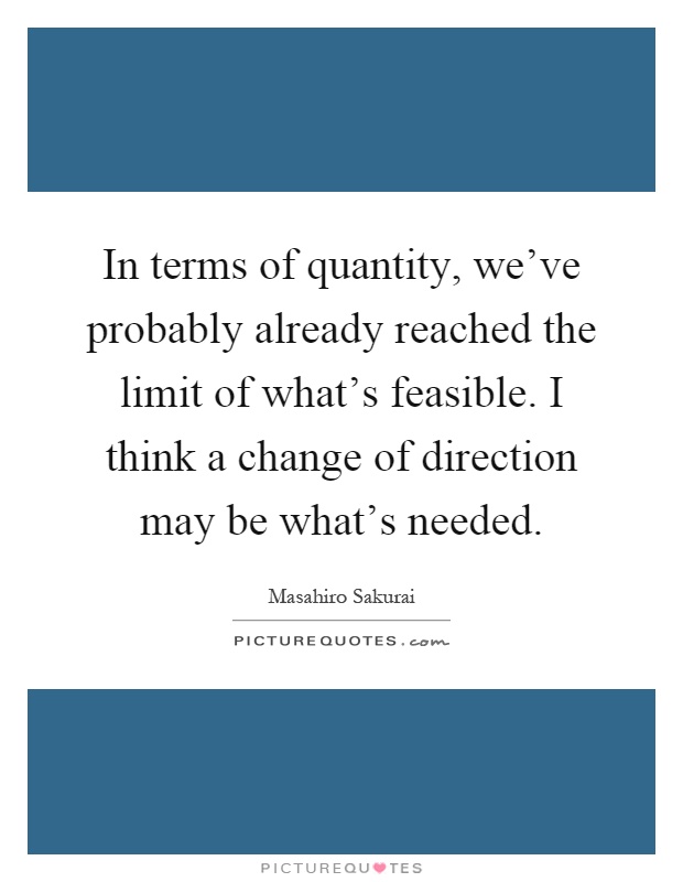 In terms of quantity, we've probably already reached the limit of what's feasible. I think a change of direction may be what's needed Picture Quote #1