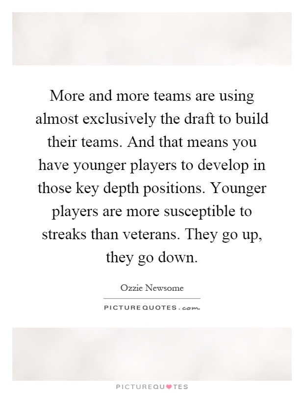 More and more teams are using almost exclusively the draft to build their teams. And that means you have younger players to develop in those key depth positions. Younger players are more susceptible to streaks than veterans. They go up, they go down Picture Quote #1