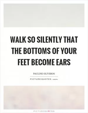 Walk so silently that the bottoms of your feet become ears Picture Quote #1