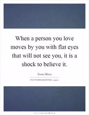 When a person you love moves by you with flat eyes that will not see you, it is a shock to believe it Picture Quote #1