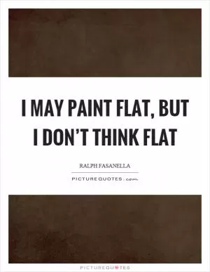 I may paint flat, but I don’t think flat Picture Quote #1