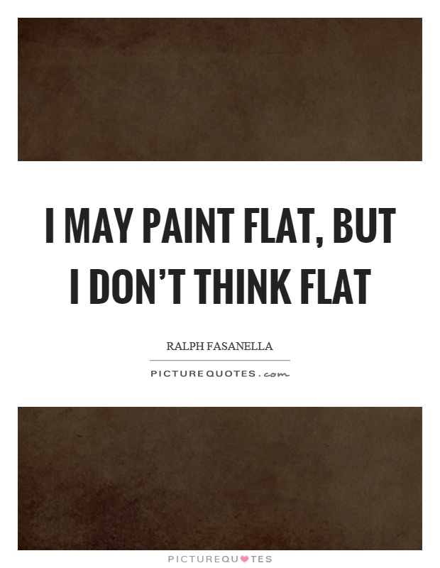 I may paint flat, but I don't think flat Picture Quote #1