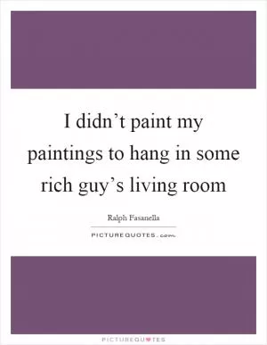I didn’t paint my paintings to hang in some rich guy’s living room Picture Quote #1