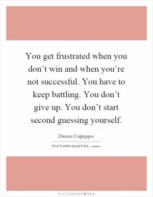 You get frustrated when you don’t win and when you’re not successful. You have to keep battling. You don’t give up. You don’t start second guessing yourself Picture Quote #1