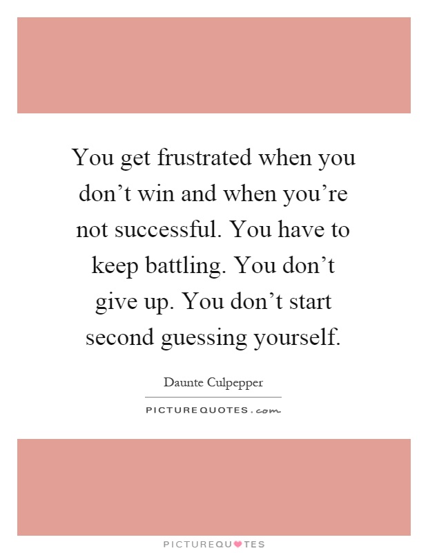 You get frustrated when you don't win and when you're not successful. You have to keep battling. You don't give up. You don't start second guessing yourself Picture Quote #1