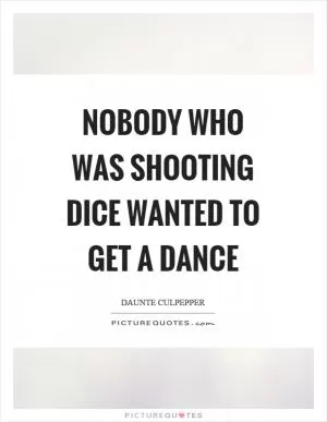 Nobody who was shooting dice wanted to get a dance Picture Quote #1