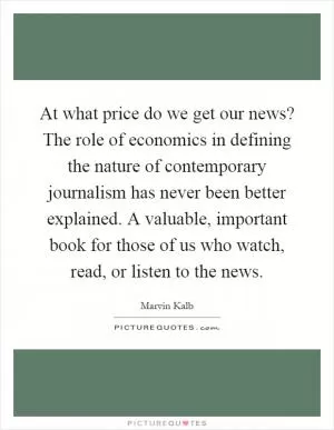 At what price do we get our news? The role of economics in defining the nature of contemporary journalism has never been better explained. A valuable, important book for those of us who watch, read, or listen to the news Picture Quote #1