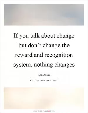 If you talk about change but don’t change the reward and recognition system, nothing changes Picture Quote #1