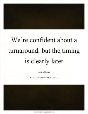 We’re confident about a turnaround, but the timing is clearly later Picture Quote #1