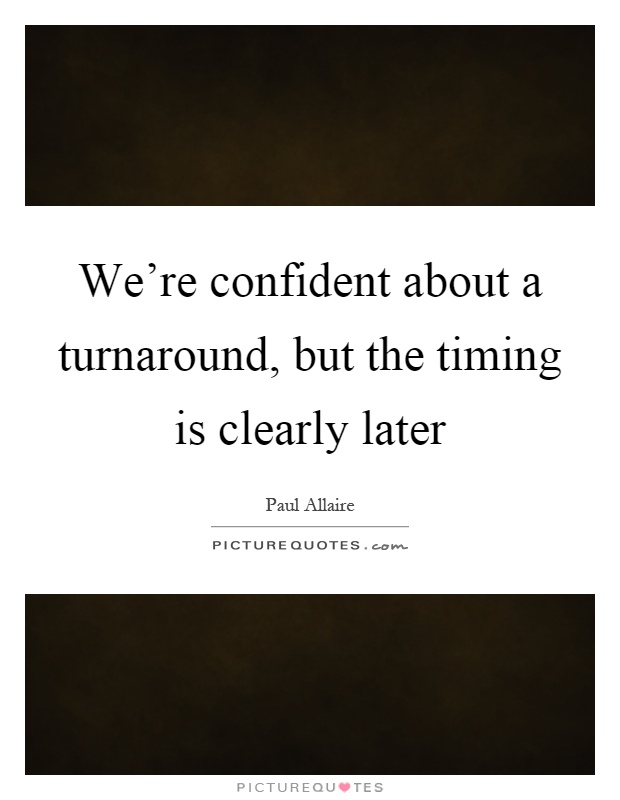 We're confident about a turnaround, but the timing is clearly later Picture Quote #1