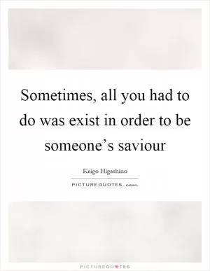 Sometimes, all you had to do was exist in order to be someone’s saviour Picture Quote #1