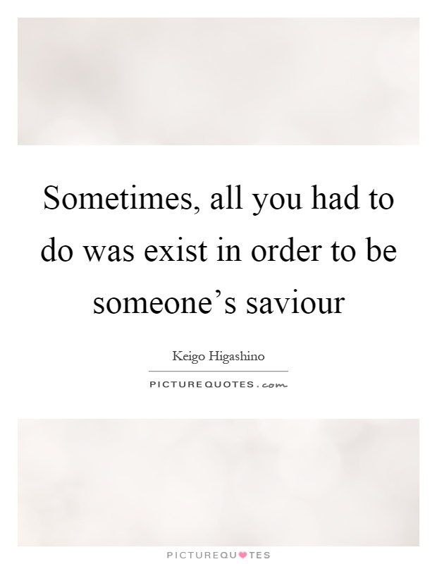 Sometimes, all you had to do was exist in order to be someone's saviour Picture Quote #1