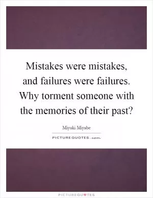 Mistakes were mistakes, and failures were failures. Why torment someone with the memories of their past? Picture Quote #1