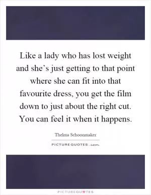 Like a lady who has lost weight and she’s just getting to that point where she can fit into that favourite dress, you get the film down to just about the right cut. You can feel it when it happens Picture Quote #1