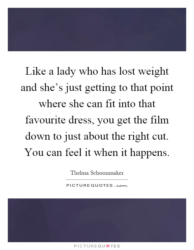 Like a lady who has lost weight and she's just getting to that point where she can fit into that favourite dress, you get the film down to just about the right cut. You can feel it when it happens Picture Quote #1