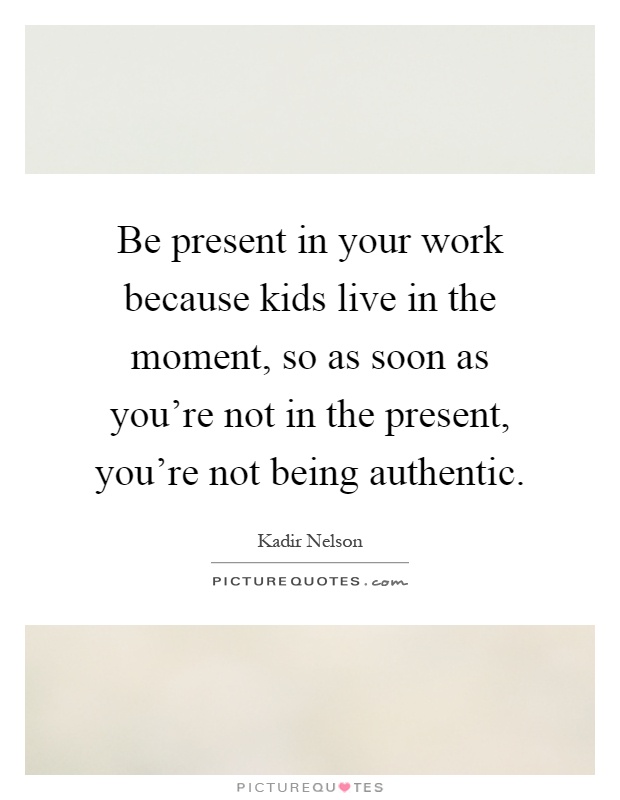 Be present in your work because kids live in the moment, so as soon as you're not in the present, you're not being authentic Picture Quote #1