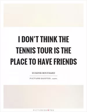 I don’t think the tennis tour is the place to have friends Picture Quote #1