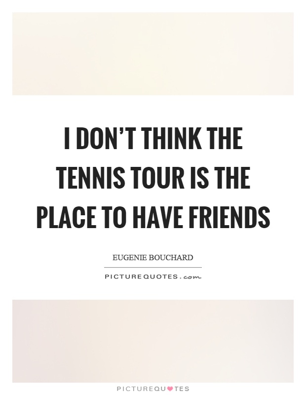 I don't think the tennis tour is the place to have friends Picture Quote #1