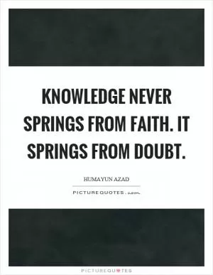 Knowledge never springs from faith. It springs from doubt Picture Quote #1