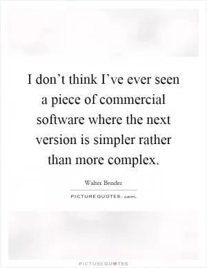 I don’t think I’ve ever seen a piece of commercial software where the next version is simpler rather than more complex Picture Quote #1