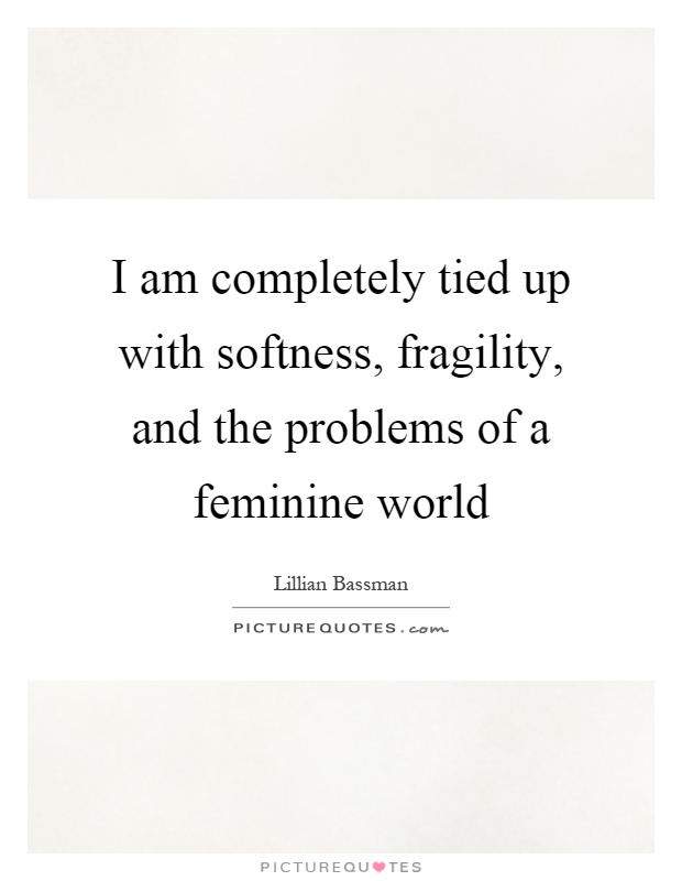I am completely tied up with softness, fragility, and the problems of a feminine world Picture Quote #1
