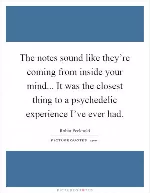 The notes sound like they’re coming from inside your mind... It was the closest thing to a psychedelic experience I’ve ever had Picture Quote #1