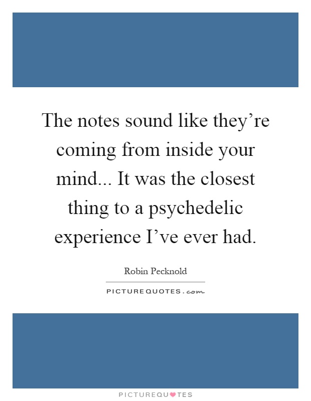 The notes sound like they're coming from inside your mind... It was the closest thing to a psychedelic experience I've ever had Picture Quote #1