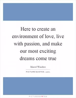 Here to create an environment of love, live with passion, and make our most exciting dreams come true Picture Quote #1