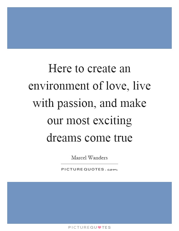 Here to create an environment of love, live with passion, and make our most exciting dreams come true Picture Quote #1