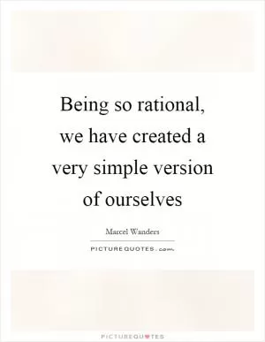 Being so rational, we have created a very simple version of ourselves Picture Quote #1