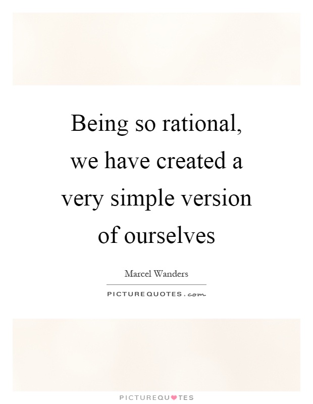 Being so rational, we have created a very simple version of ourselves Picture Quote #1