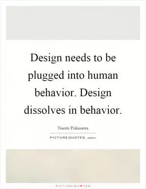 Design needs to be plugged into human behavior. Design dissolves in behavior Picture Quote #1