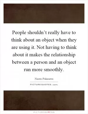 People shouldn’t really have to think about an object when they are using it. Not having to think about it makes the relationship between a person and an object run more smoothly Picture Quote #1