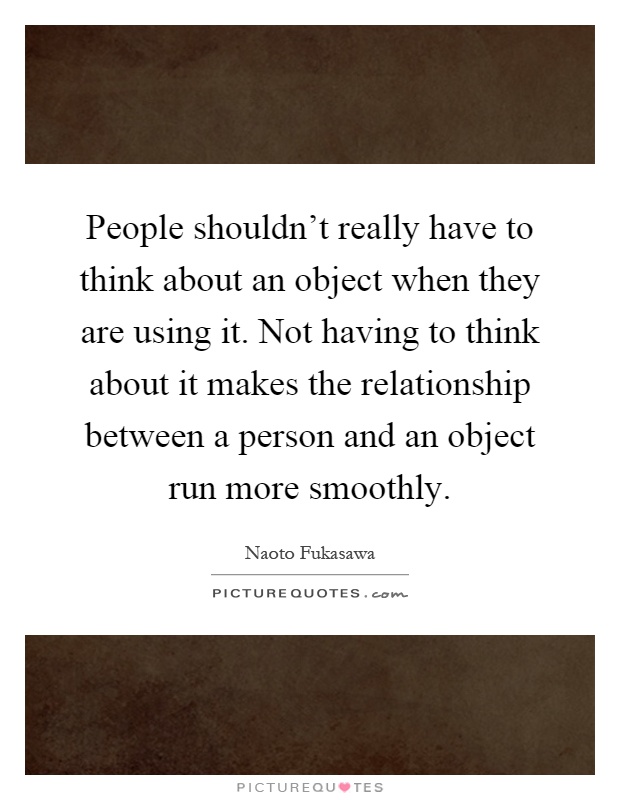 People shouldn't really have to think about an object when they are using it. Not having to think about it makes the relationship between a person and an object run more smoothly Picture Quote #1