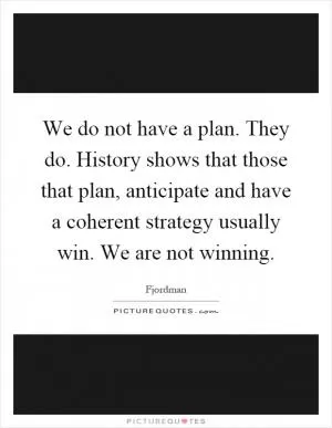 We do not have a plan. They do. History shows that those that plan, anticipate and have a coherent strategy usually win. We are not winning Picture Quote #1