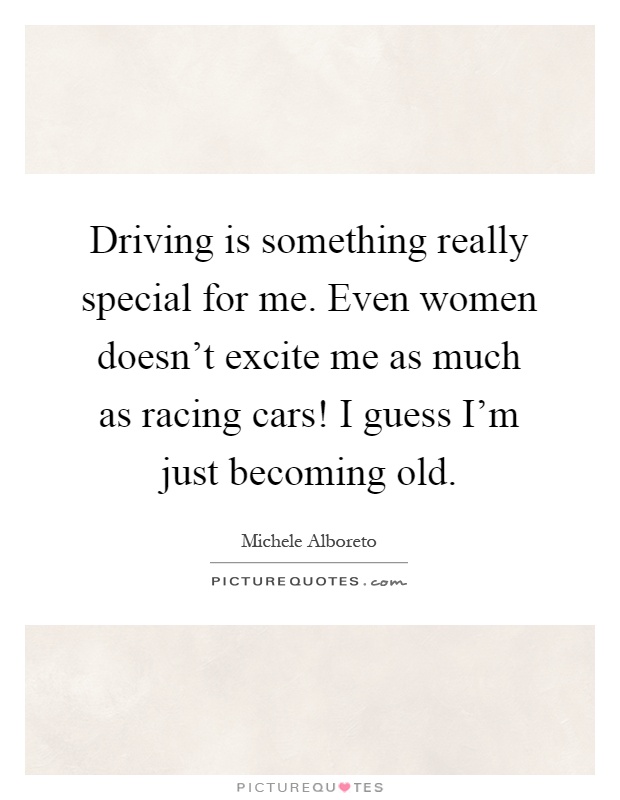 Driving is something really special for me. Even women doesn't excite me as much as racing cars! I guess I'm just becoming old Picture Quote #1