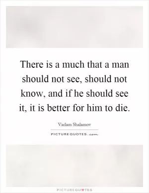 There is a much that a man should not see, should not know, and if he should see it, it is better for him to die Picture Quote #1
