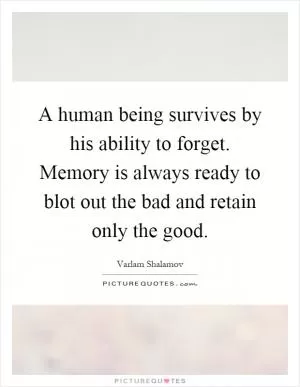 A human being survives by his ability to forget. Memory is always ready to blot out the bad and retain only the good Picture Quote #1