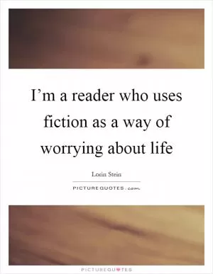 I’m a reader who uses fiction as a way of worrying about life Picture Quote #1