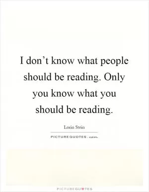 I don’t know what people should be reading. Only you know what you should be reading Picture Quote #1