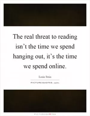 The real threat to reading isn’t the time we spend hanging out, it’s the time we spend online Picture Quote #1