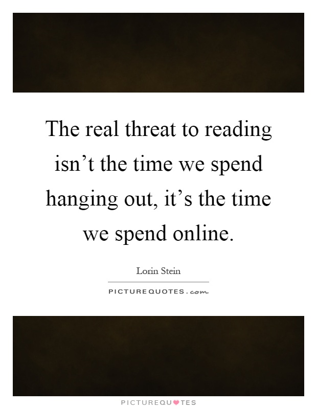 The real threat to reading isn't the time we spend hanging out, it's the time we spend online Picture Quote #1