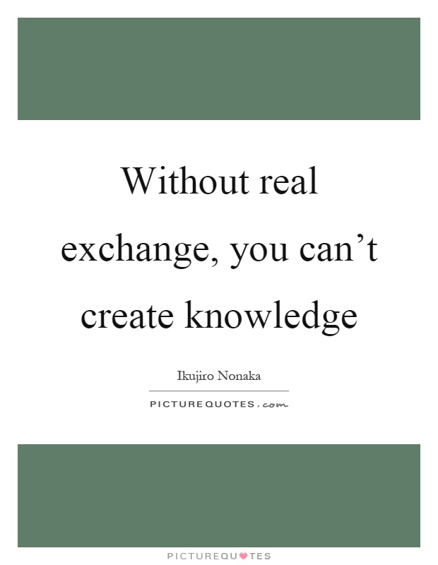 Without real exchange, you can't create knowledge Picture Quote #1