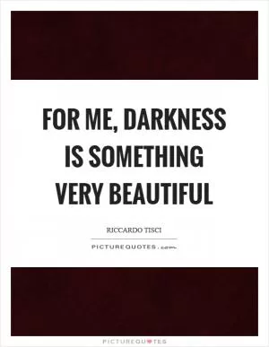For me, darkness is something very beautiful Picture Quote #1