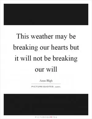 This weather may be breaking our hearts but it will not be breaking our will Picture Quote #1