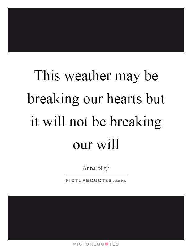 This weather may be breaking our hearts but it will not be breaking our will Picture Quote #1