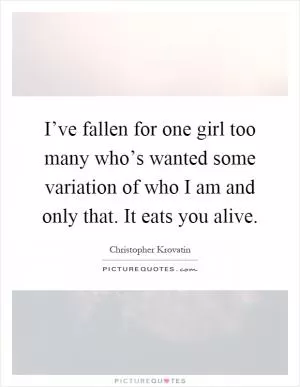 I’ve fallen for one girl too many who’s wanted some variation of who I am and only that. It eats you alive Picture Quote #1